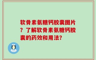 软骨素氨糖钙胶囊图片？了解软骨素氨糖钙胶囊的药效和用法？
