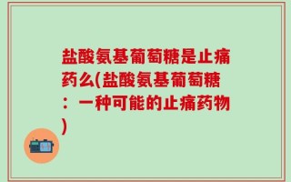 盐酸氨基葡萄糖是止痛药么(盐酸氨基葡萄糖：一种可能的止痛药物)
