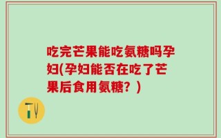 吃完芒果能吃氨糖吗孕妇(孕妇能否在吃了芒果后食用氨糖？)