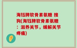 海钰牌软骨素氨糖 搜狗(海钰牌软骨素氨糖：滋养关节，缓解关节疼痛)