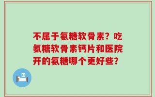 不属于氨糖软骨素？吃氨糖软骨素钙片和医院开的氨糖哪个更好些？