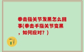 拳击指关节发黑怎么回事(拳击手指关节变黑，如何应对？)