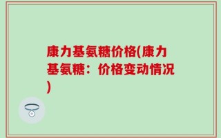康力基氨糖价格(康力基氨糖：价格变动情况)