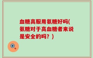 血糖高服用氨糖好吗(氨糖对于高血糖者来说是安全的吗？)