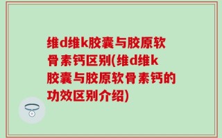 维d维k胶囊与胶原软骨素钙区别(维d维k胶囊与胶原软骨素钙的功效区别介绍)