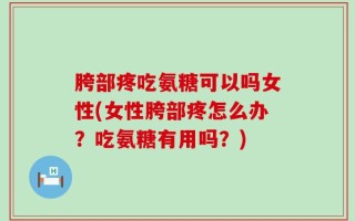 胯部疼吃氨糖可以吗女性(女性胯部疼怎么办？吃氨糖有用吗？)