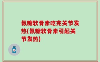 氨糖软骨素吃完关节发热(氨糖软骨素引起关节发热)