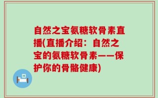 自然之宝氨糖软骨素直播(直播介绍：自然之宝的氨糖软骨素——保护你的骨骼健康)