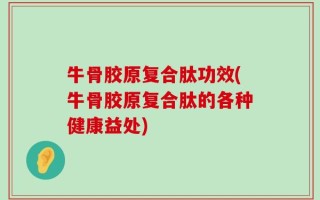 牛骨胶原复合肽功效(牛骨胶原复合肽的各种健康益处)