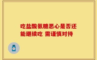 吃盐酸氨糖恶心是否还能继续吃 需谨慎对待