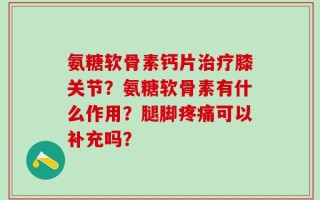 氨糖软骨素钙片治疗膝关节？氨糖软骨素有什么作用？腿脚疼痛可以补充吗？