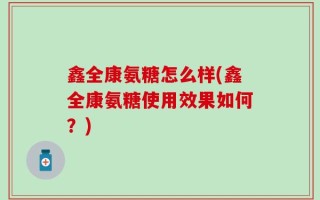鑫全康氨糖怎么样(鑫全康氨糖使用效果如何？)