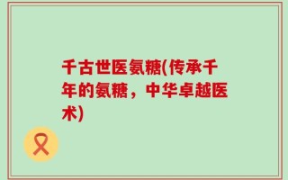 千古世医氨糖(传承千年的氨糖，中华卓越医术)