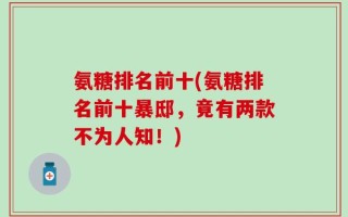 氨糖排名前十(氨糖排名前十暴邸，竟有两款不为人知！)