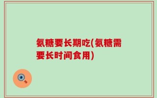 氨糖要长期吃(氨糖需要长时间食用)