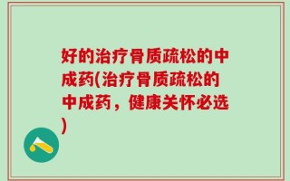 好的治疗骨质疏松的中成药(治疗骨质疏松的中成药，健康关怀必选)