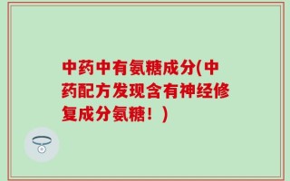 中药中有氨糖成分(中药配方发现含有神经修复成分氨糖！)