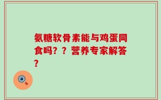 氨糖软骨素能与鸡蛋同食吗？？营养专家解答？