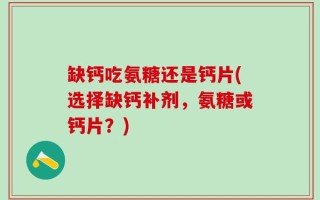 缺钙吃氨糖还是钙片(选择缺钙补剂，氨糖或钙片？)