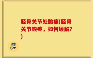 胫骨关节处酸痛(胫骨关节酸疼，如何缓解？)