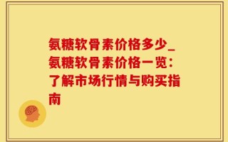 氨糖软骨素价格多少_氨糖软骨素价格一览：了解市场行情与购买指南