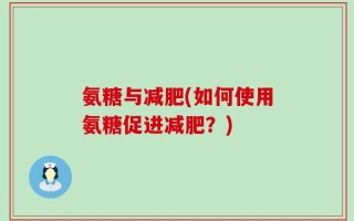 氨糖与减肥(如何使用氨糖促进减肥？)