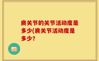 肩关节的关节活动度是多少(肩关节活动度是多少？