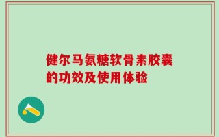 健尔马氨糖软骨素胶囊的功效及使用体验