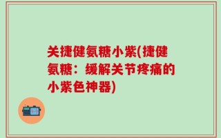 关捷健氨糖小紫(捷健氨糖：缓解关节疼痛的小紫色神器)