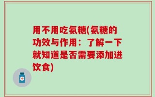用不用吃氨糖(氨糖的功效与作用：了解一下就知道是否需要添加进饮食)