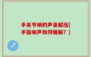 手关节响的声音解压(手指响声如何缓解？)