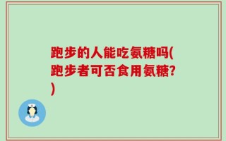 跑步的人能吃氨糖吗(跑步者可否食用氨糖？)