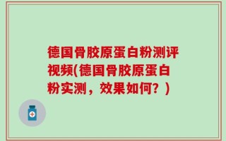 德国骨胶原蛋白粉测评视频(德国骨胶原蛋白粉实测，效果如何？)