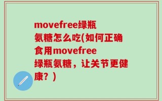 movefree绿瓶氨糖怎么吃(如何正确食用movefree绿瓶氨糖，让关节更健康？)