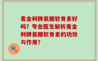 麦金利牌氨糖软骨素好吗？专业医生解析麦金利牌氨糖软骨素的功效与作用？