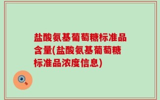 盐酸氨基葡萄糖标准品含量(盐酸氨基葡萄糖标准品浓度信息)