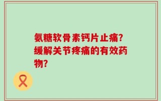 氨糖软骨素钙片止痛？缓解关节疼痛的有效药物？
