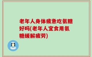 老年人身体疲惫吃氨糖好吗(老年人宜食用氨糖缓解疲劳)