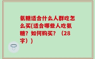 氨糖适合什么人群吃怎么买(适合哪些人吃氨糖？如何购买？（28字）)