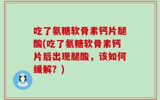吃了氨糖软骨素钙片腿酸(吃了氨糖软骨素钙片后出现腿酸，该如何缓解？)