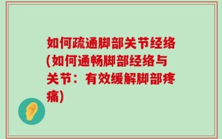 如何疏通脚部关节经络(如何通畅脚部经络与关节：有效缓解脚部疼痛)