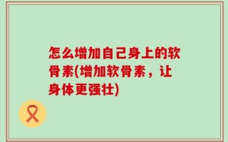 怎么增加自己身上的软骨素(增加软骨素，让身体更强壮)
