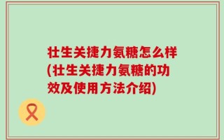 壮生关捷力氨糖怎么样(壮生关捷力氨糖的功效及使用方法介绍)