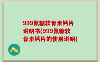 999氨糖软骨素钙片说明书(999氨糖软骨素钙片的使用说明)