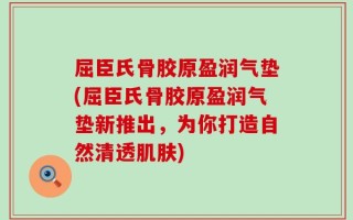 屈臣氏骨胶原盈润气垫(屈臣氏骨胶原盈润气垫新推出，为你打造自然清透肌肤)