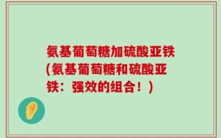 氨基葡萄糖加硫酸亚铁(氨基葡萄糖和硫酸亚铁：强效的组合！)