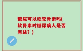 糖尿可以吃软骨素吗(软骨素对糖尿病人是否有益？)