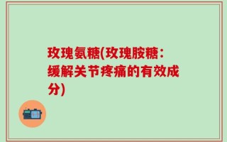 玫瑰氨糖(玫瑰胺糖：缓解关节疼痛的有效成分)