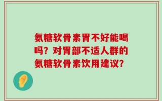 氨糖软骨素胃不好能喝吗？对胃部不适人群的氨糖软骨素饮用建议？