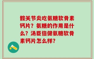 髋关节炎吃氨糖软骨素钙片？氨糖的作用是什么？汤臣倍健氨糖软骨素钙片怎么样？